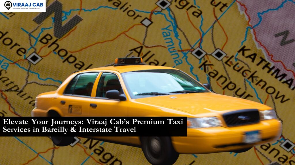 Elevate Your Journeys: Viraaj Cab’s Premium Taxi Services in Bareilly & Interstate Travel